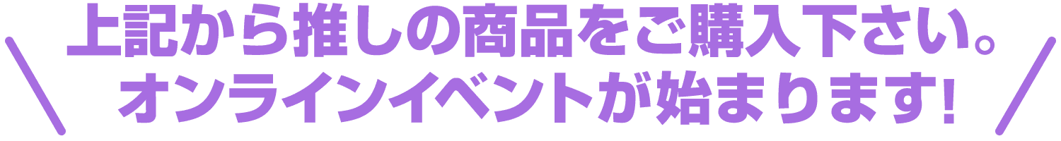 上記から推しの商品をご購入下さい。オンラインイベントが始まります！