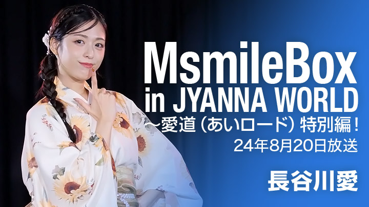 MsmileBox in JYANNA WORLD～愛道（あいロード）特別編！（8/20放送）