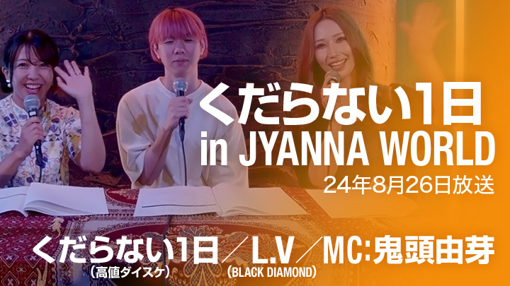 くだらない1日 in JYANNA WORLD（8/26放送）