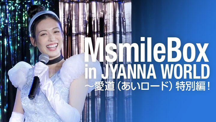 MsmileBox in JYANNA WORLD～愛道（あいロード）特別編！