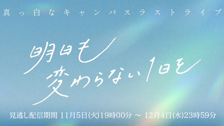 【見逃し配信】ラストライブ「明日も変わらない1日を」