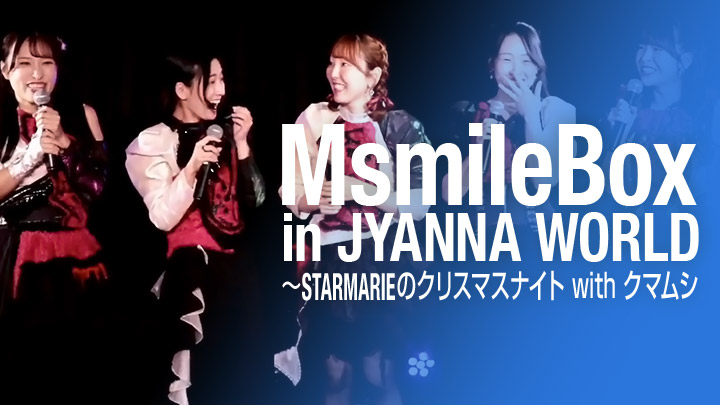 MsmileBOX in JYANNA WORLD～STARMARIEのクリスマスナイト with クマムシ