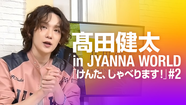 髙田健太 in JYANNA WORLD「けんた、しゃべります!」#2
