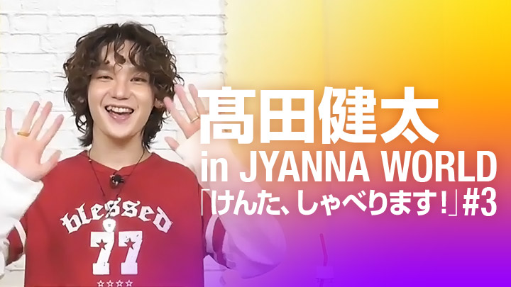 髙田健太 in JYANNA WORLD「けんた、しゃべります!」#3