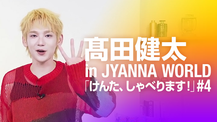髙田健太 in JYANNA WORLD「けんた、しゃべります！」#４