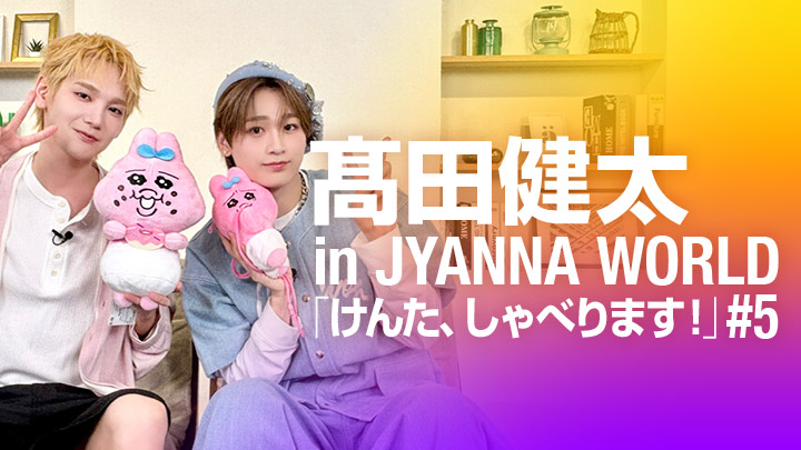 髙田健太 in JYANNA WORLD「けんた、しゃべります!」#5