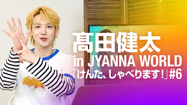 髙田健太 in JYANNA WORLD「けんた、しゃべります！」#6