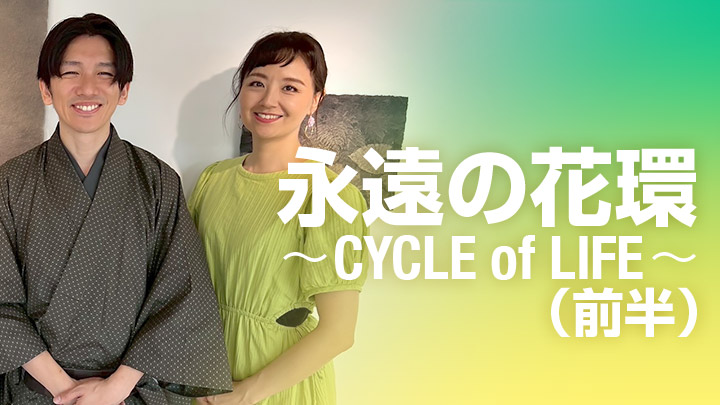 永遠の花環〜CYCLE of LIFE〜（前半）