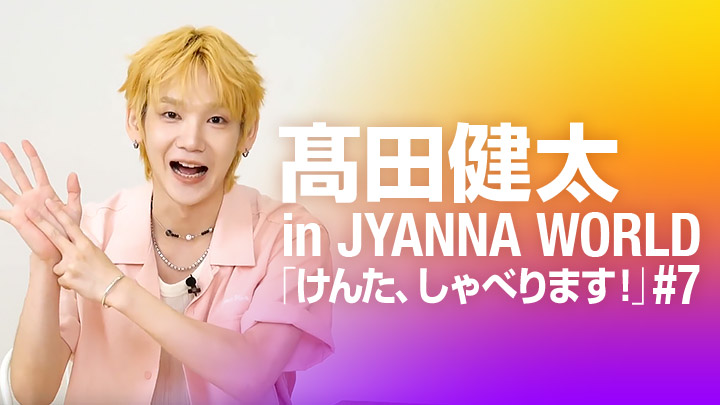 髙田健太 in JYANNA WORLD「けんた、しゃべります！」#7