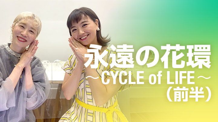 永遠の花環〜CYCLE of LIFE〜（前半）