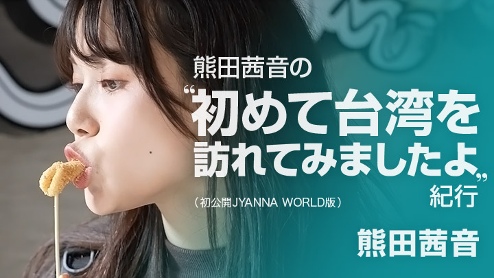 「熊田茜音の”初めて台湾を訪れてみましたよ”紀行」（初公開JYANNA WORLD版）